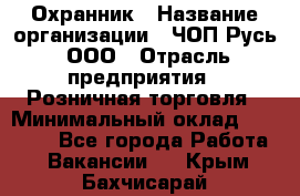 Охранник › Название организации ­ ЧОП Русь, ООО › Отрасль предприятия ­ Розничная торговля › Минимальный оклад ­ 17 000 - Все города Работа » Вакансии   . Крым,Бахчисарай